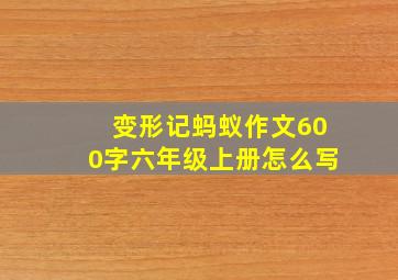 变形记蚂蚁作文600字六年级上册怎么写