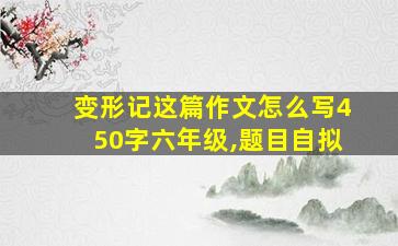 变形记这篇作文怎么写450字六年级,题目自拟