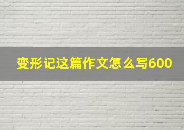 变形记这篇作文怎么写600