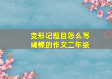 变形记题目怎么写蝴蝶的作文二年级