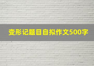 变形记题目自拟作文500字