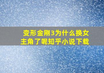 变形金刚3为什么换女主角了呢知乎小说下载