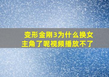 变形金刚3为什么换女主角了呢视频播放不了