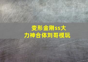 变形金刚ss大力神合体刘哥模玩