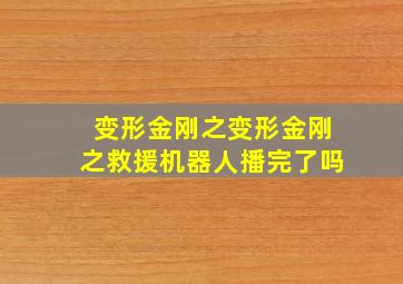 变形金刚之变形金刚之救援机器人播完了吗