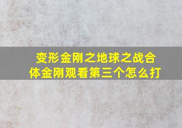 变形金刚之地球之战合体金刚观看第三个怎么打