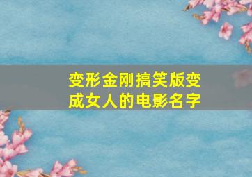 变形金刚搞笑版变成女人的电影名字