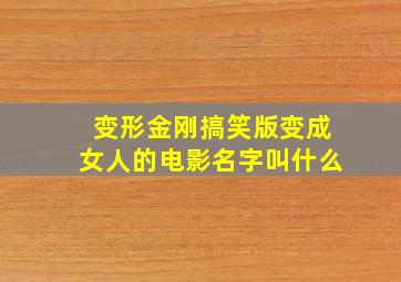 变形金刚搞笑版变成女人的电影名字叫什么