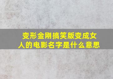 变形金刚搞笑版变成女人的电影名字是什么意思