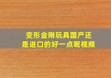 变形金刚玩具国产还是进口的好一点呢视频