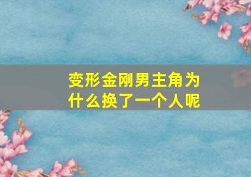 变形金刚男主角为什么换了一个人呢