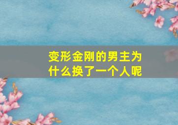 变形金刚的男主为什么换了一个人呢