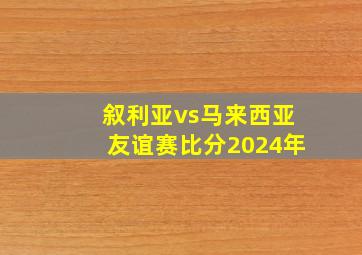 叙利亚vs马来西亚友谊赛比分2024年