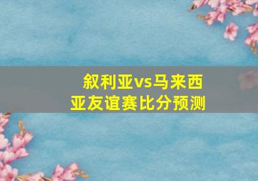 叙利亚vs马来西亚友谊赛比分预测