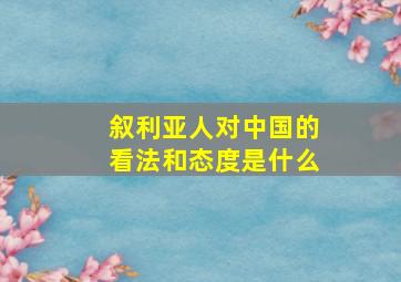 叙利亚人对中国的看法和态度是什么