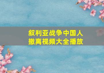 叙利亚战争中国人撤离视频大全播放