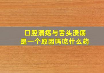 口腔溃疡与舌头溃疡是一个原因吗吃什么药