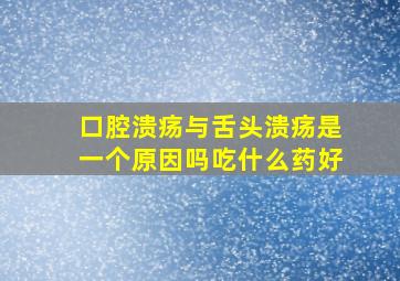 口腔溃疡与舌头溃疡是一个原因吗吃什么药好