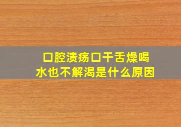 口腔溃疡口干舌燥喝水也不解渴是什么原因