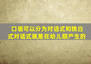 口语可以分为对话式和独白式对话式就是在幼儿期产生的