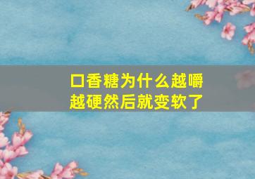 口香糖为什么越嚼越硬然后就变软了