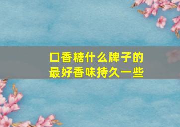 口香糖什么牌子的最好香味持久一些