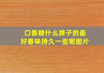 口香糖什么牌子的最好香味持久一些呢图片