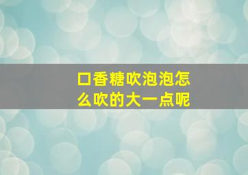 口香糖吹泡泡怎么吹的大一点呢