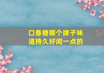 口香糖哪个牌子味道持久好闻一点的