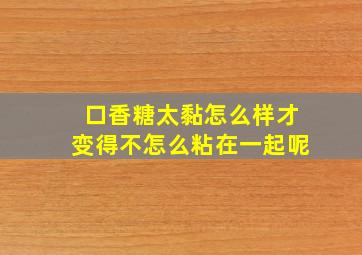 口香糖太黏怎么样才变得不怎么粘在一起呢