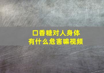 口香糖对人身体有什么危害嘛视频