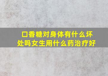 口香糖对身体有什么坏处吗女生用什么药治疗好