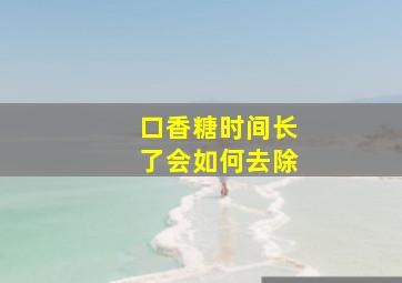 口香糖时间长了会如何去除