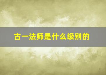 古一法师是什么级别的