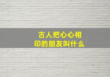 古人把心心相印的朋友叫什么