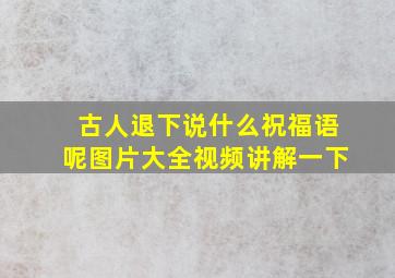 古人退下说什么祝福语呢图片大全视频讲解一下