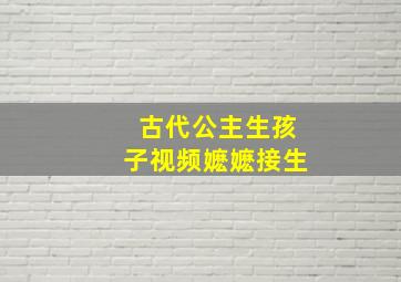 古代公主生孩子视频嬷嬷接生