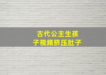 古代公主生孩子视频挤压肚子