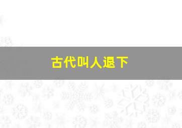 古代叫人退下