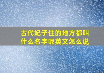 古代妃子住的地方都叫什么名字呢英文怎么说