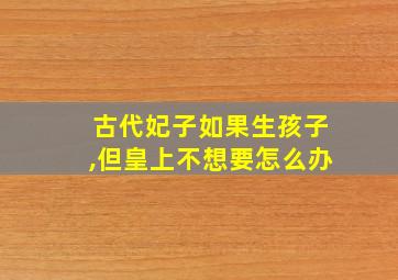 古代妃子如果生孩子,但皇上不想要怎么办