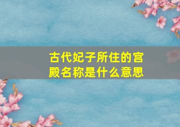 古代妃子所住的宫殿名称是什么意思