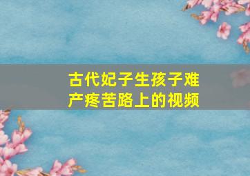 古代妃子生孩子难产疼苦路上的视频