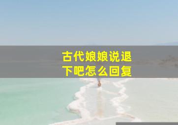 古代娘娘说退下吧怎么回复