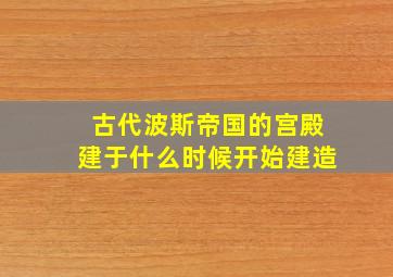 古代波斯帝国的宫殿建于什么时候开始建造