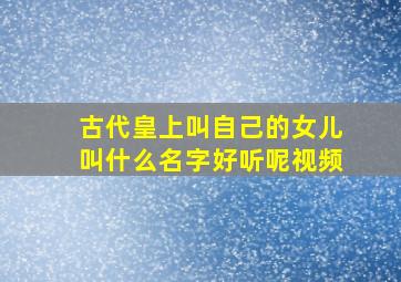 古代皇上叫自己的女儿叫什么名字好听呢视频