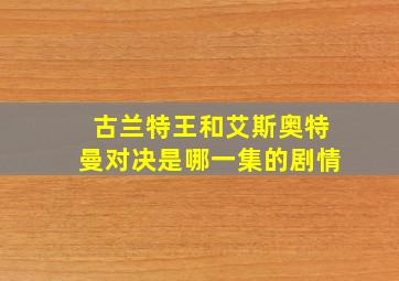 古兰特王和艾斯奥特曼对决是哪一集的剧情