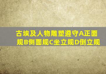 古埃及人物雕塑遵守A正面规B侧面规C坐立规D倒立规