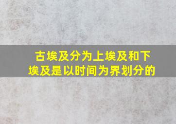 古埃及分为上埃及和下埃及是以时间为界划分的