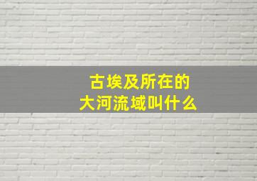 古埃及所在的大河流域叫什么